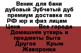 Веник для бани дубовый Зубчатый дуб премиум доставка по РФ юр и физ лицам › Цена ­ 100 - Все города Домашняя утварь и предметы быта » Другое   . Крым,Жаворонки